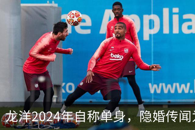 龙洋2024年自称单身，隐婚传闻为何六年才破？